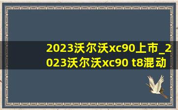 2023沃尔沃xc90上市_2023沃尔沃xc90 t8混动版油耗